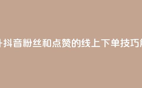 提升抖音粉丝和点赞的线上下单技巧解析 第1张 提升抖音粉丝和点赞的线上下单技巧解析 第1张