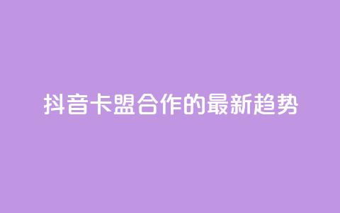 抖音卡盟合作的最新趋势 第1张 抖音卡盟合作的最新趋势 第1张