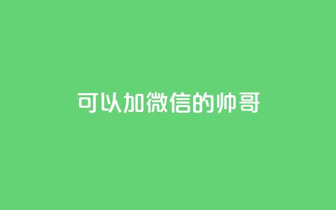 可以加微信的帅哥 - 重识帅哥！绝美微信号大揭秘，教你亲密接触  SEO编辑~ 第1张