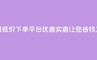 全网最低价下单平台 – 优惠实惠，让您省钱又放心