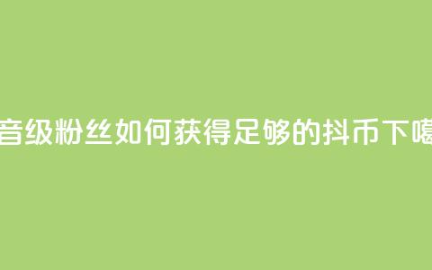 抖音19级粉丝如何获得足够的抖币？  第1张